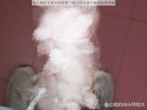 女人疯狂 X 喷水自慰爽下载让你欲罢不能的私密神器