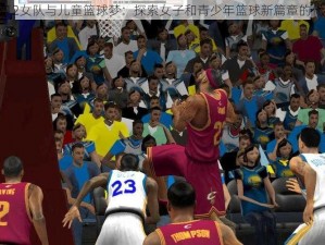 NBA2K12女队与儿童篮球梦：探索女子和青少年篮球新篇章的代码之旅