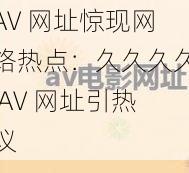 AV 网址惊现网络热点：久久久久 AV 网址引热议