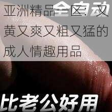 亚洲精品一区：又黄又爽又粗又猛的成人情趣用品