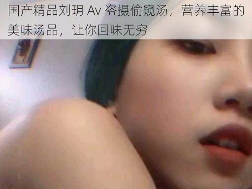 国产精品刘玥 Av 盗摄偷窥汤，营养丰富的美味汤品，让你回味无穷